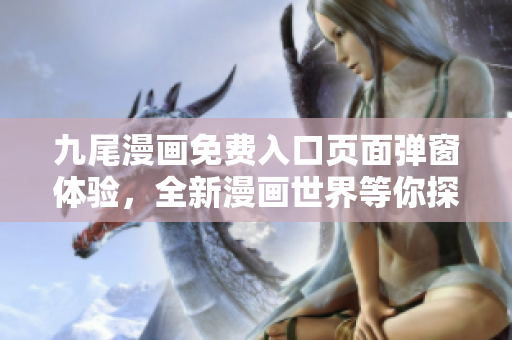 九尾漫画免费入口页面弹窗体验，全新漫画世界等你探索