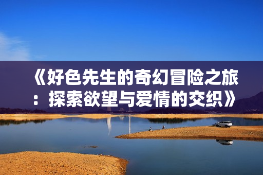《好色先生的奇幻冒险之旅：探索欲望与爱情的交织》
