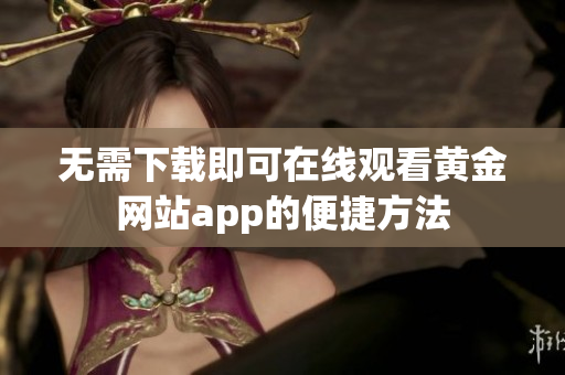 无需下载即可在线观看黄金网站app的便捷方法