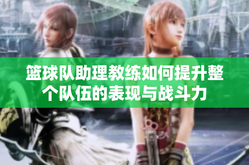 篮球队助理教练如何提升整个队伍的表现与战斗力