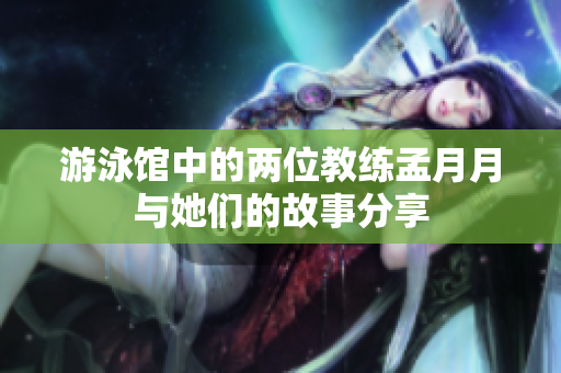 游泳馆中的两位教练孟月月与她们的故事分享