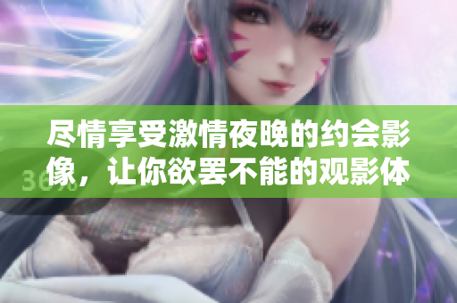 尽情享受激情夜晚的约会影像，让你欲罢不能的观影体验