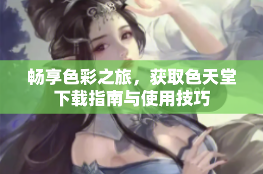 畅享色彩之旅，获取色天堂下载指南与使用技巧
