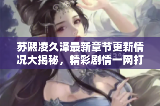 苏熙凌久泽最新章节更新情况大揭秘，精彩剧情一网打尽