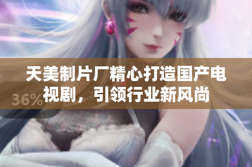 天美制片厂精心打造国产电视剧，引领行业新风尚