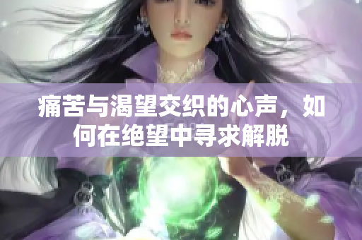 痛苦与渴望交织的心声，如何在绝望中寻求解脱