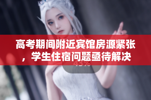 高考期间附近宾馆房源紧张，学生住宿问题亟待解决