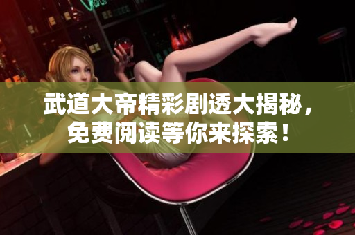 武道大帝精彩剧透大揭秘，免费阅读等你来探索！