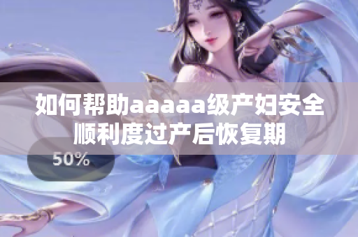 如何帮助aaaaa级产妇安全顺利度过产后恢复期