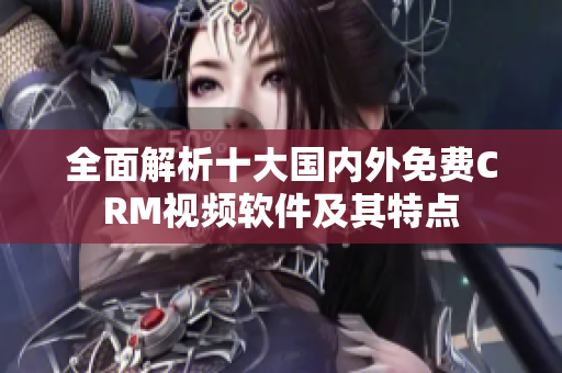 全面解析十大国内外免费CRM视频软件及其特点