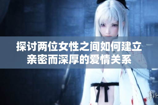 探讨两位女性之间如何建立亲密而深厚的爱情关系