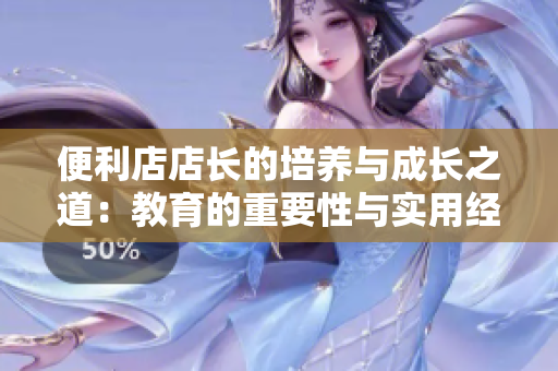 便利店店长的培养与成长之道：教育的重要性与实用经验分享