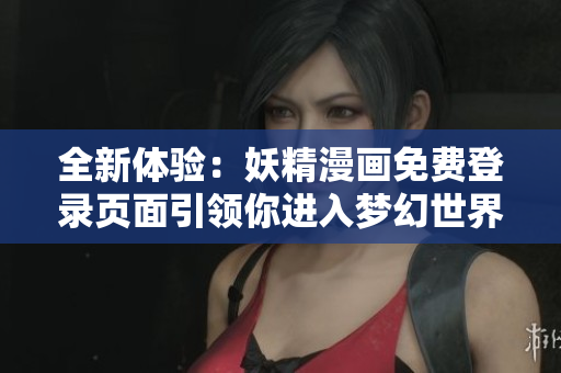 全新体验：妖精漫画免费登录页面引领你进入梦幻世界