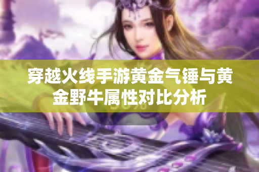 穿越火线手游黄金气锤与黄金野牛属性对比分析
