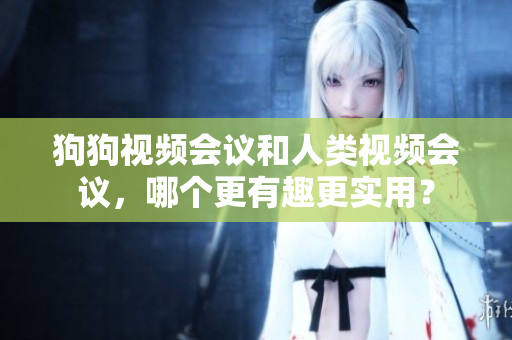 狗狗视频会议和人类视频会议，哪个更有趣更实用？