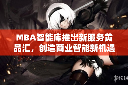 MBA智能库推出新服务黄品汇，创造商业智能新机遇