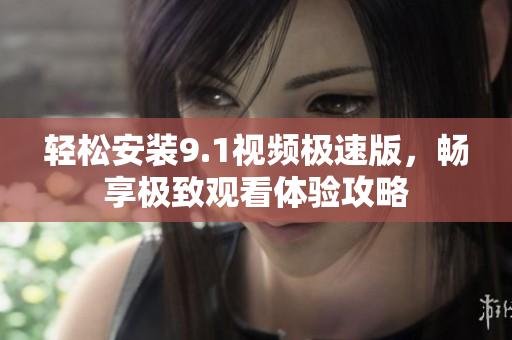 轻松安装9.1视频极速版，畅享极致观看体验攻略