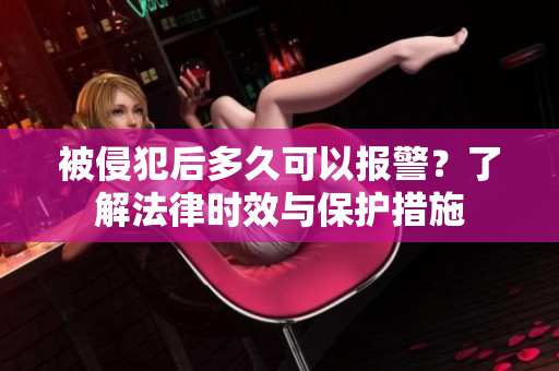 被侵犯后多久可以报警？了解法律时效与保护措施