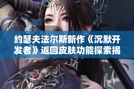 约瑟夫法尔斯新作《沉默开发者》返回皮肤功能探索揭秘