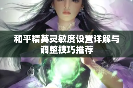 和平精英灵敏度设置详解与调整技巧推荐
