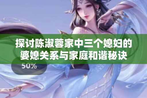 探讨陈淑蓉家中三个媳妇的婆媳关系与家庭和谐秘诀