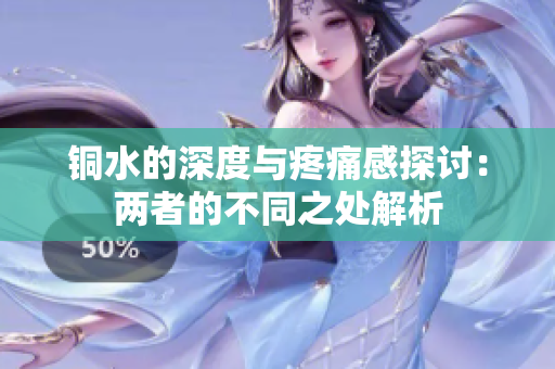 铜水的深度与疼痛感探讨：两者的不同之处解析