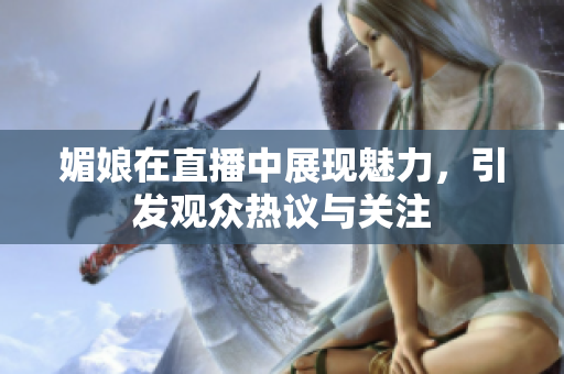 媚娘在直播中展现魅力，引发观众热议与关注