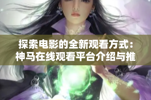 探索电影的全新观看方式：神马在线观看平台介绍与推荐