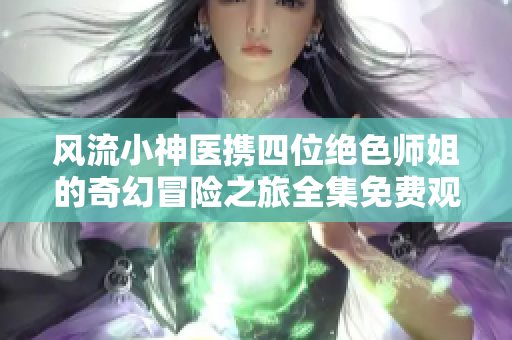 风流小神医携四位绝色师姐的奇幻冒险之旅全集免费观看