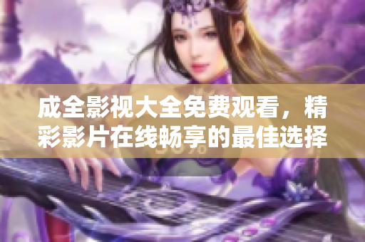 成全影视大全免费观看，精彩影片在线畅享的最佳选择