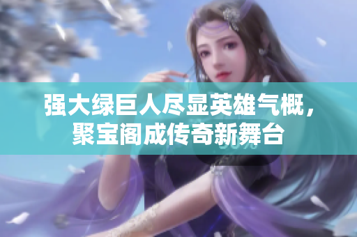 强大绿巨人尽显英雄气概，聚宝阁成传奇新舞台