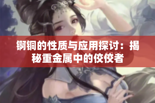 锕铜的性质与应用探讨：揭秘重金属中的佼佼者