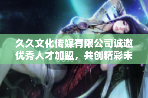 久久文化传媒有限公司诚邀优秀人才加盟，共创精彩未来