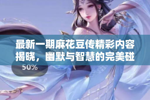 最新一期麻花豆传精彩内容揭晓，幽默与智慧的完美碰撞！