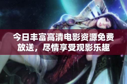 今日丰富高清电影资源免费放送，尽情享受观影乐趣