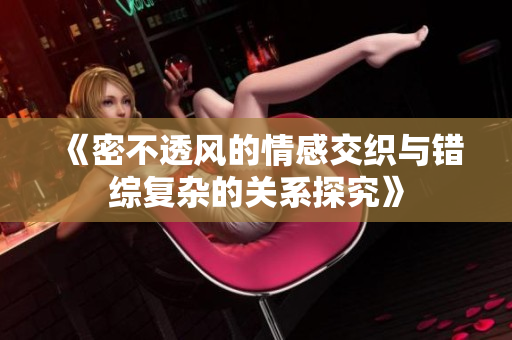 《密不透风的情感交织与错综复杂的关系探究》