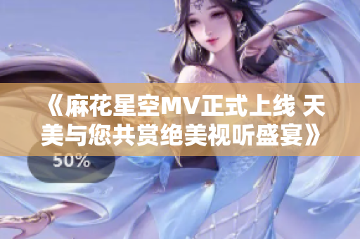 《麻花星空MV正式上线 天美与您共赏绝美视听盛宴》