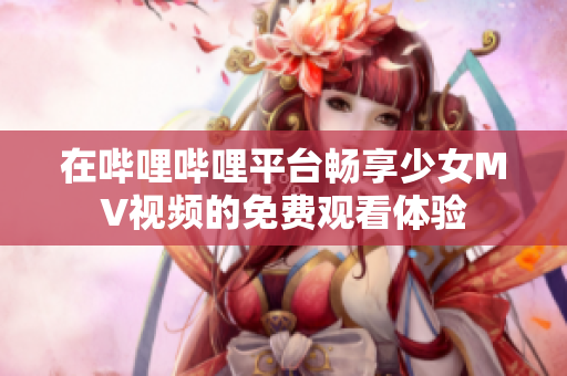 在哔哩哔哩平台畅享少女MV视频的免费观看体验