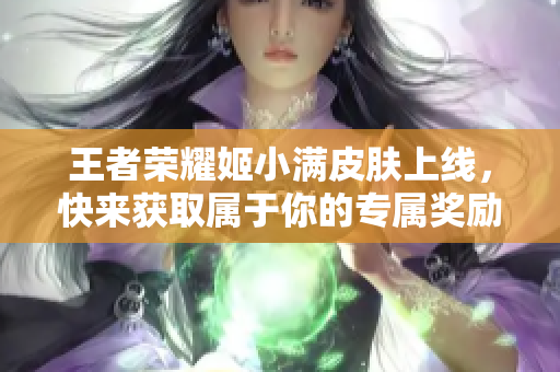 王者荣耀姬小满皮肤上线，快来获取属于你的专属奖励
