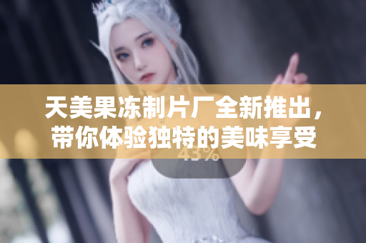 天美果冻制片厂全新推出，带你体验独特的美味享受