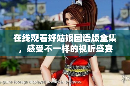 在线观看好姑娘国语版全集，感受不一样的视听盛宴