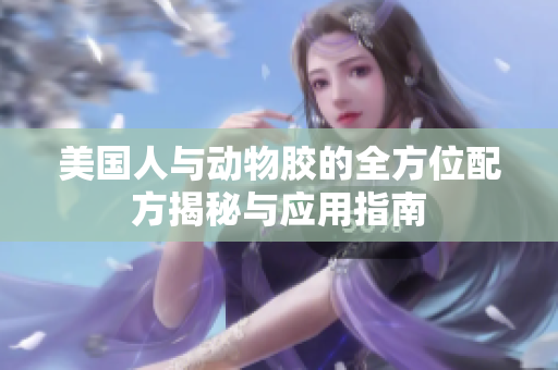 美国人与动物胶的全方位配方揭秘与应用指南