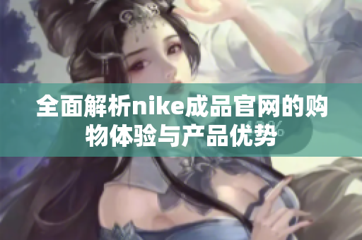 全面解析nike成品官网的购物体验与产品优势