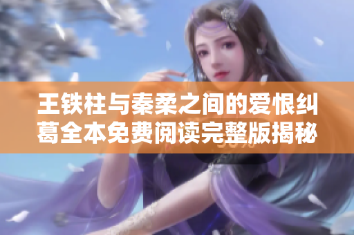 王铁柱与秦柔之间的爱恨纠葛全本免费阅读完整版揭秘