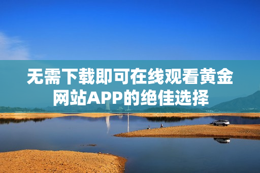 无需下载即可在线观看黄金网站APP的绝佳选择