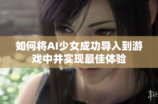 如何将AI少女成功导入到游戏中并实现最佳体验