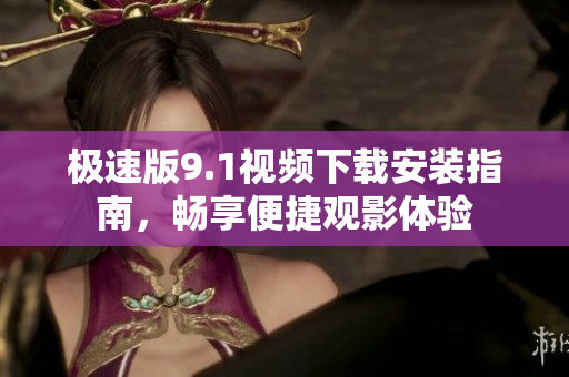 极速版9.1视频下载安装指南，畅享便捷观影体验