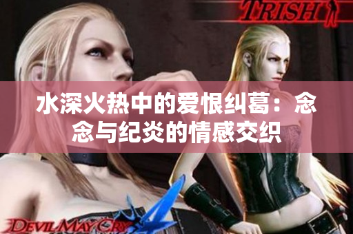 水深火热中的爱恨纠葛：念念与纪炎的情感交织
