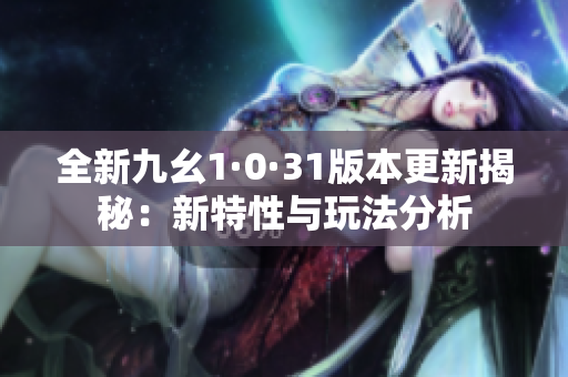 全新九幺1·0·31版本更新揭秘：新特性与玩法分析