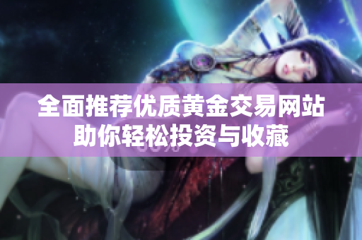全面推荐优质黄金交易网站助你轻松投资与收藏